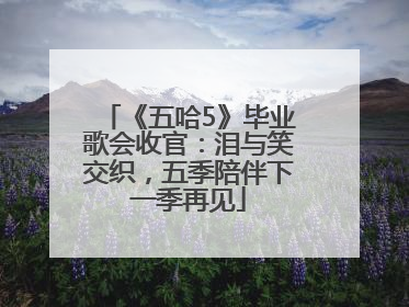《五哈5》毕业歌会收官：泪与笑交织，五季陪伴下一季再见