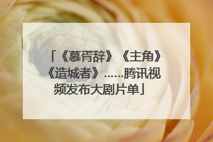 《慕胥辞》《主角》《造城者》……腾讯视频发布大剧片单