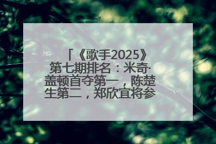 《歌手2025》第七期排名：米奇·盖顿首夺第一，陈楚生第二，郑欣宜将参加下一轮张榜赛