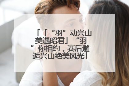 「“羽”动兴山 美遇昭君」“羽”你相约，赛后邂逅兴山绝美风光