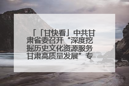 「甘快看」中共甘肃省委召开“深度挖掘历史文化资源服务甘肃高质量发展”专题协商座谈会 胡昌升主持并讲话