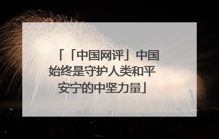 「中国网评」中国始终是守护人类和平安宁的中坚力量