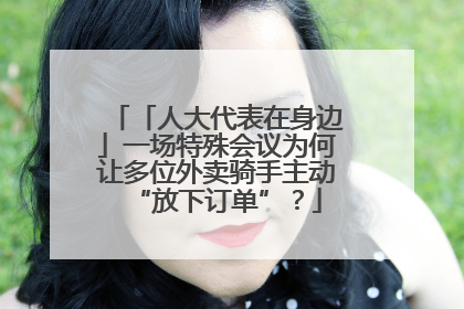 「人大代表在身边」一场特殊会议为何让多位外卖骑手主动“放下订单”？