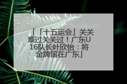 「十五运会」关关难过关关过！广东U16队长叶欣怡：将金牌留在广东