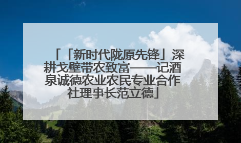 「新时代陇原先锋」深耕戈壁带农致富——记酒泉诚德农业农民专业合作社理事长范立德