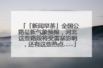 「新闻早茶」全国公路最新气象预报，河北这些路段将受雷暴影响，还有这些热点……