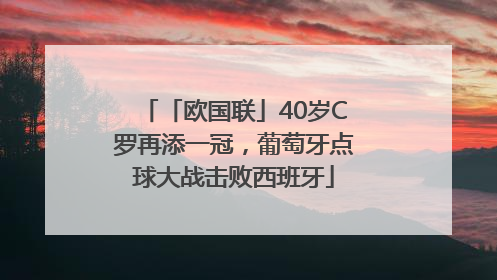 「欧国联」40岁C罗再添一冠，葡萄牙点球大战击败西班牙