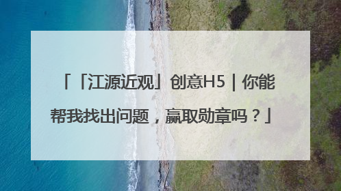 「江源近观」创意H5｜你能帮我找出问题，赢取勋章吗？