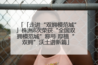 「走进“双拥模范城”」株洲8次荣获“全国双拥模范城”称号 厚植“双拥”沃土谱新篇