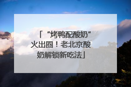 “烤鸭配酸奶”火出圈！老北京酸奶解锁新吃法