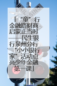 “童”行金融路财商启蒙正当时——民生银行泉州分行“小小银行家”活动点亮少年金融第一课