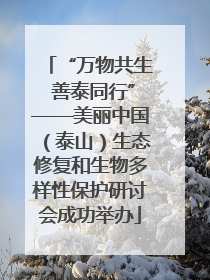 “万物共生 善泰同行”——美丽中国（泰山）生态修复和生物多样性保护研讨会成功举办