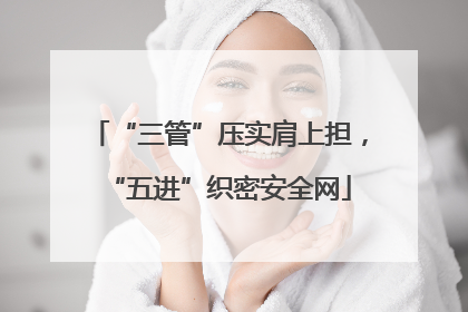 “三管”压实肩上担，“五进”织密安全网