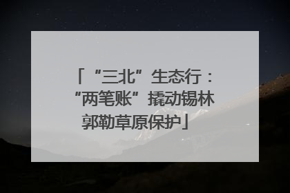 “三北”生态行：“两笔账”撬动锡林郭勒草原保护