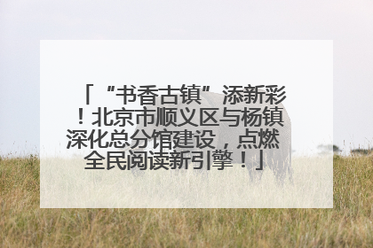 “书香古镇”添新彩！北京市顺义区与杨镇深化总分馆建设，点燃全民阅读新引擎！