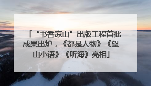 “书香凉山”出版工程首批成果出炉，《都是人物》《望山小语》《听海》亮相