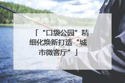 “口袋公园”精细化焕新打造“城市微客厅”