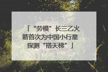 “劳模”长三乙火箭首次为中国小行星探测“搭天梯”