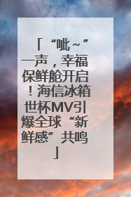 “呲～”一声，幸福保鲜舱开启！海信冰箱世杯MV引爆全球“新鲜感”共鸣