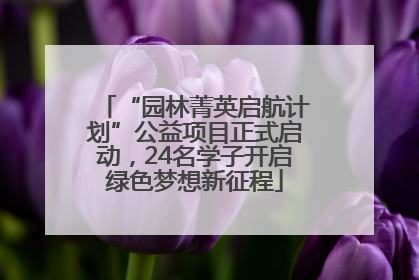 “园林菁英启航计划”公益项目正式启动，24名学子开启绿色梦想新征程