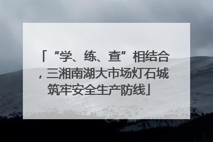 “学、练、查”相结合，三湘南湖大市场灯石城筑牢安全生产防线
