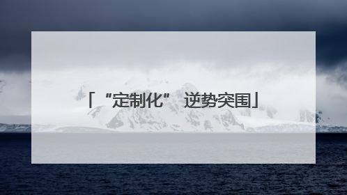 “定制化” 逆势突围