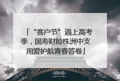 “客户节”遇上高考季，国寿财险株洲中支用爱护航青春答卷