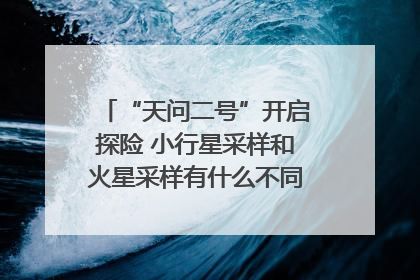 “天问二号”开启探险 小行星采样和火星采样有什么不同？｜科技观察