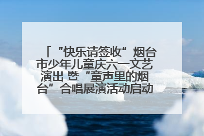“快乐请签收”烟台市少年儿童庆六一文艺演出 暨“童声里的烟台”合唱展演活动启动仪式圆满落幕
