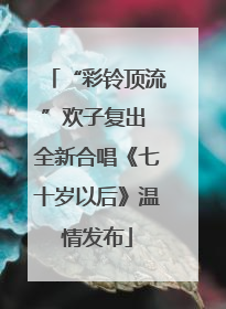 “彩铃顶流”欢子复出 全新合唱《七十岁以后》温情发布