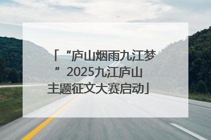 “庐山烟雨九江梦”2025九江庐山主题征文大赛启动