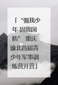 “强我少年 固我国防” 重庆渝北首届青少年军事训练营开营