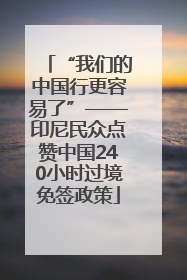 “我们的中国行更容易了”——印尼民众点赞中国240小时过境免签政策