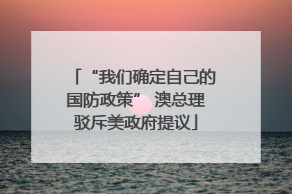 “我们确定自己的国防政策” 澳总理驳斥美政府提议