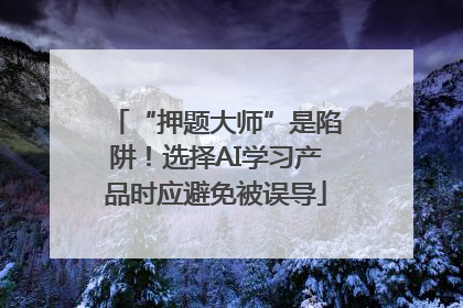 “押题大师”是陷阱！选择AI学习产品时应避免被误导