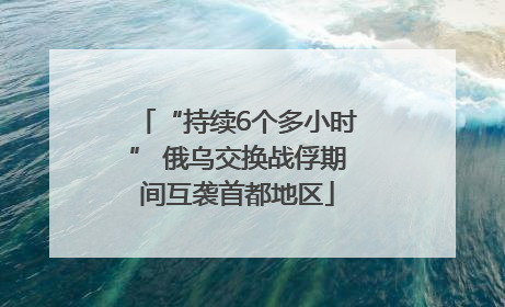 “持续6个多小时” 俄乌交换战俘期间互袭首都地区