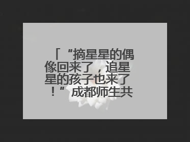 “摘星星的偶像回来了，追星星的孩子也来了！”成都师生共聚科学大讲堂