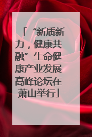 “新质新力，健康共融”生命健康产业发展高峰论坛在萧山举行