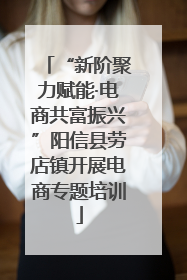 “新阶聚力赋能·电商共富振兴”阳信县劳店镇开展电商专题培训
