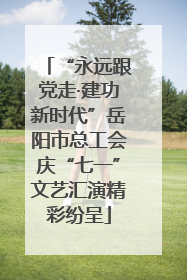 “永远跟党走·建功新时代”岳阳市总工会庆“七一”文艺汇演精彩纷呈