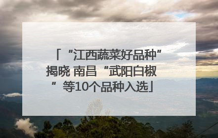 “江西蔬菜好品种”揭晓 南昌“武阳白椒”等10个品种入选