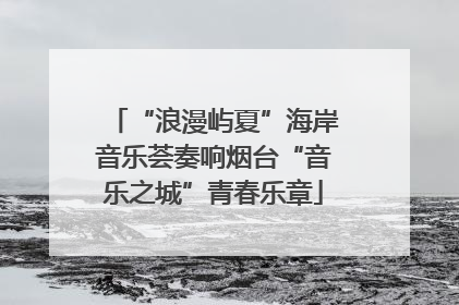 “浪漫屿夏”海岸音乐荟奏响烟台“音乐之城”青春乐章