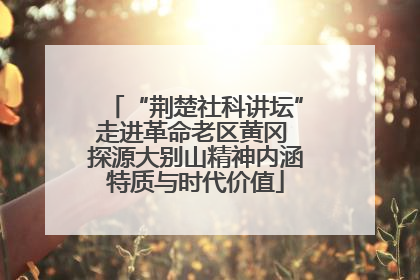 “荆楚社科讲坛”走进革命老区黄冈 探源大别山精神内涵特质与时代价值