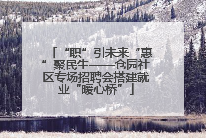“职”引未来“惠”聚民生——仓园社区专场招聘会搭建就业“暖心桥”
