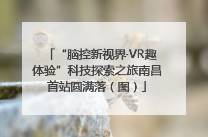 “脑控新视界·VR趣体验”科技探索之旅南昌首站圆满落（图）