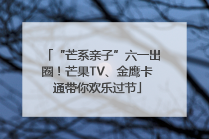 “芒系亲子”六一出圈！芒果TV、金鹰卡通带你欢乐过节