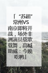 “苏超” 常州VS南京即将开战，场外非洲演员载歌载舞，高喊助威：今晚吃鸭