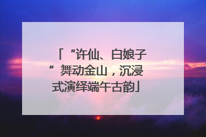 “许仙、白娘子”舞动金山，沉浸式演绎端午古韵