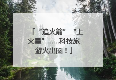 “追火箭”“上火星”……科技旅游火出圈！