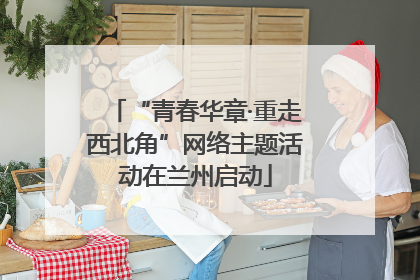 “青春华章·重走西北角”网络主题活动在兰州启动